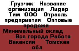 Грузчик › Название организации ­ Лидер Тим, ООО › Отрасль предприятия ­ Оптовые продажи › Минимальный оклад ­ 15 000 - Все города Работа » Вакансии   . Томская обл.